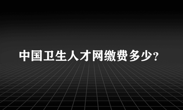 中国卫生人才网缴费多少？