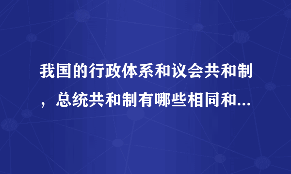 我国的行政体系和议会共和制，总统共和制有哪些相同和不同之处?