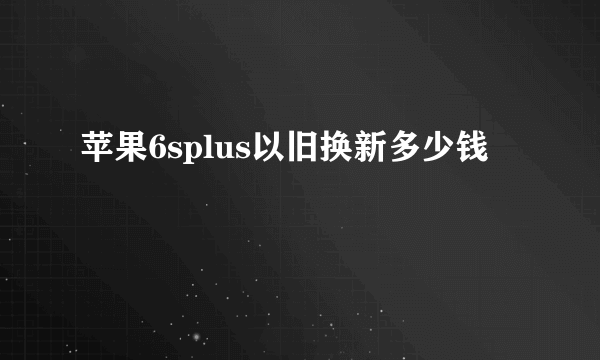 苹果6splus以旧换新多少钱