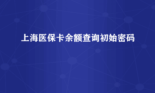 上海医保卡余额查询初始密码