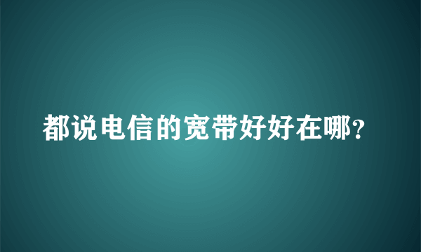 都说电信的宽带好好在哪？