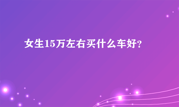 女生15万左右买什么车好？