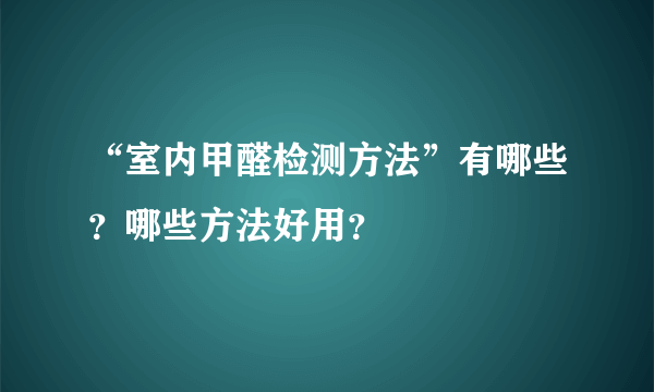 “室内甲醛检测方法”有哪些？哪些方法好用？