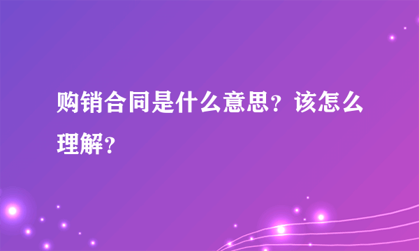 购销合同是什么意思？该怎么理解？