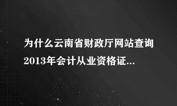 为什么云南省财政厅网站查询2013年会计从业资格证考试成绩，到现在还是显示暂无该考生资料啊？