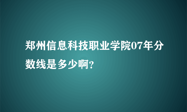 郑州信息科技职业学院07年分数线是多少啊？