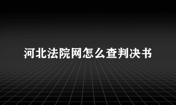 河北法院网怎么查判决书