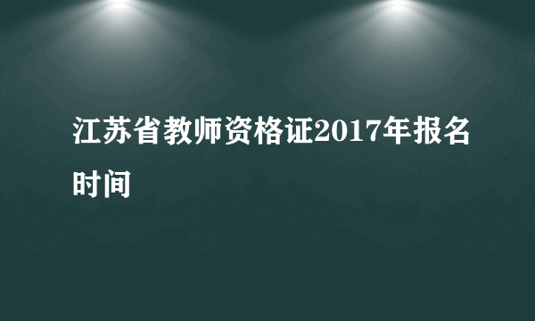 江苏省教师资格证2017年报名时间