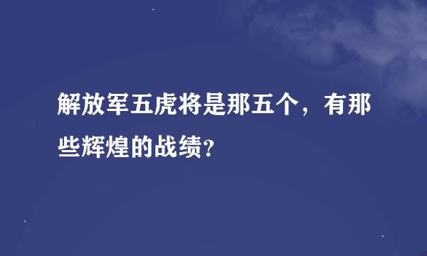 解放军五虎将是那五个，有那些辉煌的战绩？