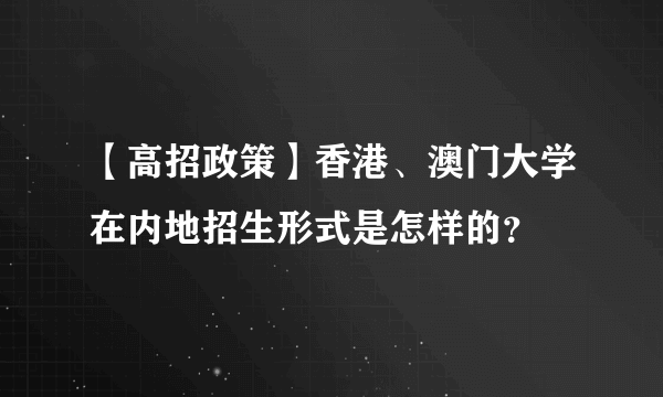 【高招政策】香港、澳门大学在内地招生形式是怎样的？