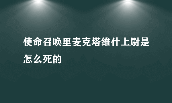 使命召唤里麦克塔维什上尉是怎么死的