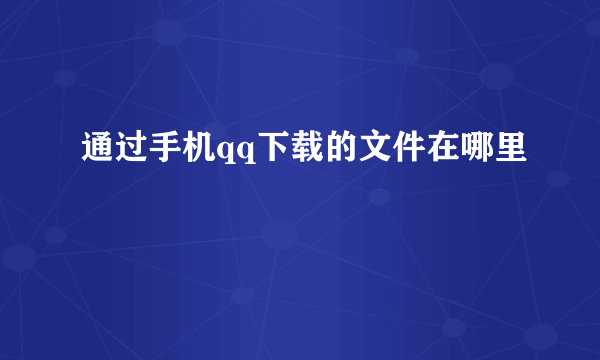 通过手机qq下载的文件在哪里