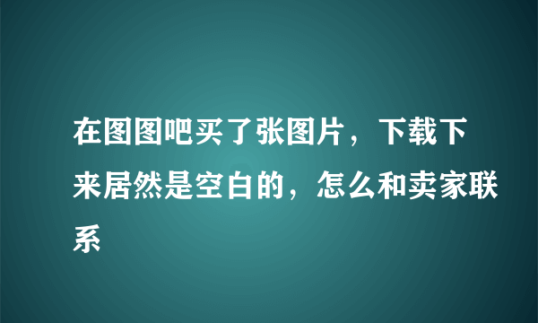 在图图吧买了张图片，下载下来居然是空白的，怎么和卖家联系