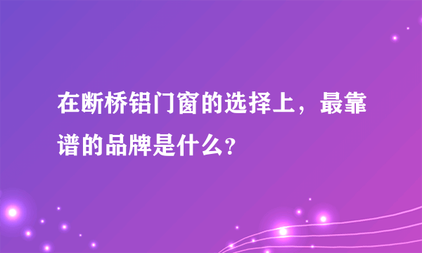 在断桥铝门窗的选择上，最靠谱的品牌是什么？