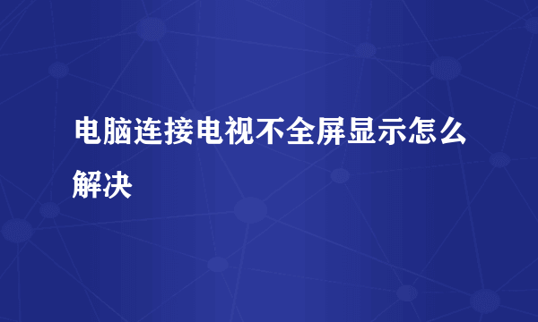 电脑连接电视不全屏显示怎么解决