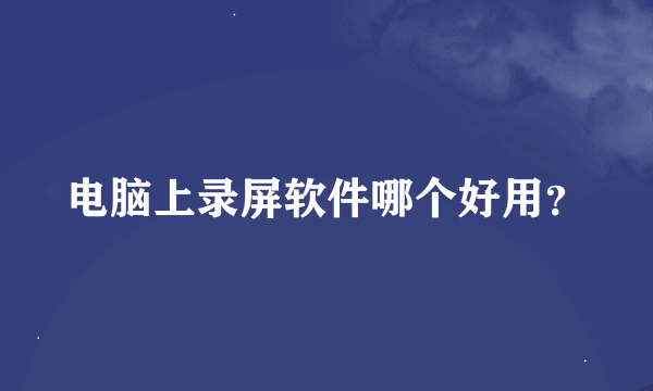 电脑上录屏软件哪个好用？