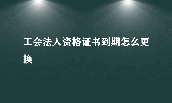 工会法人资格证书到期怎么更换