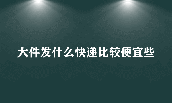 大件发什么快递比较便宜些