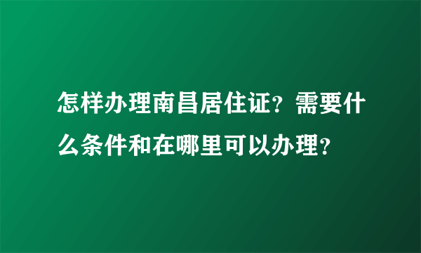 怎样办理南昌居住证？需要什么条件和在哪里可以办理？