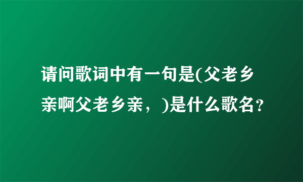 请问歌词中有一句是(父老乡亲啊父老乡亲，)是什么歌名？