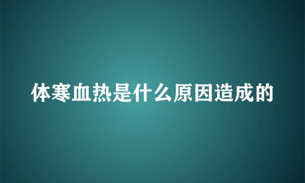 体寒血热是什么原因造成的