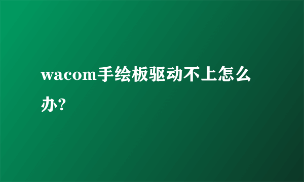 wacom手绘板驱动不上怎么办?