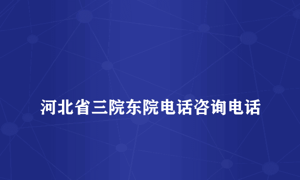 
河北省三院东院电话咨询电话
