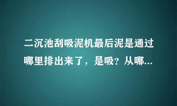 二沉池刮吸泥机最后泥是通过哪里排出来了，是吸？从哪里吸，排往哪里？还是刮，从哪里刮，排往哪里？