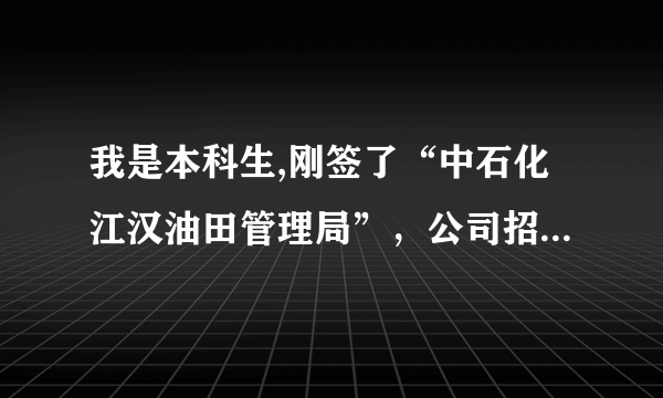 我是本科生,刚签了“中石化江汉油田管理局”，公司招聘时口头讲的待遇还行，请了解内情的专家指点迷津？