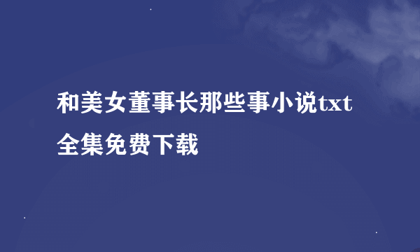 和美女董事长那些事小说txt全集免费下载