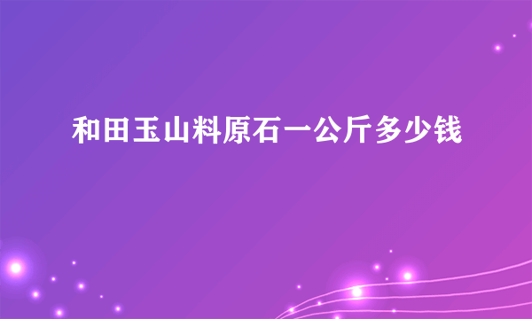 和田玉山料原石一公斤多少钱