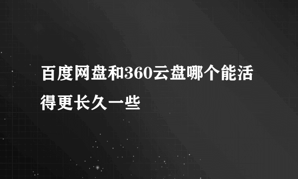 百度网盘和360云盘哪个能活得更长久一些