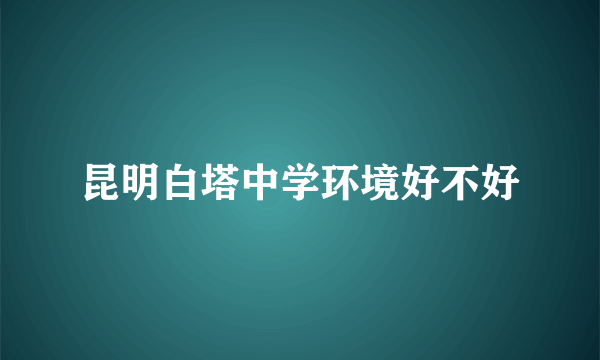 昆明白塔中学环境好不好