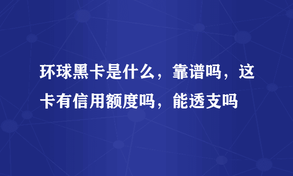 环球黑卡是什么，靠谱吗，这卡有信用额度吗，能透支吗