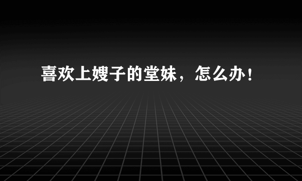 喜欢上嫂子的堂妹，怎么办！