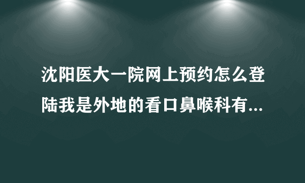 沈阳医大一院网上预约怎么登陆我是外地的看口鼻喉科有知道的吗急谢谢急