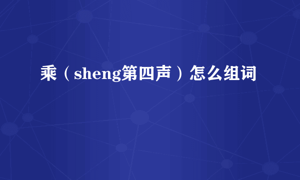 乘（sheng第四声）怎么组词