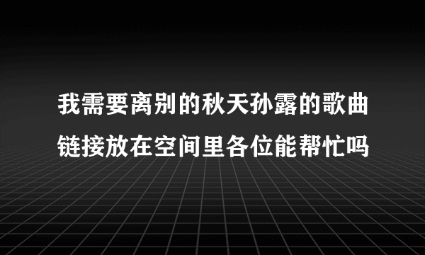 我需要离别的秋天孙露的歌曲链接放在空间里各位能帮忙吗