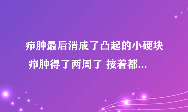 疖肿最后消成了凸起的小硬块 疖肿得了两周了 按着都不疼了 要怎么办 这硬块不能消了吗？