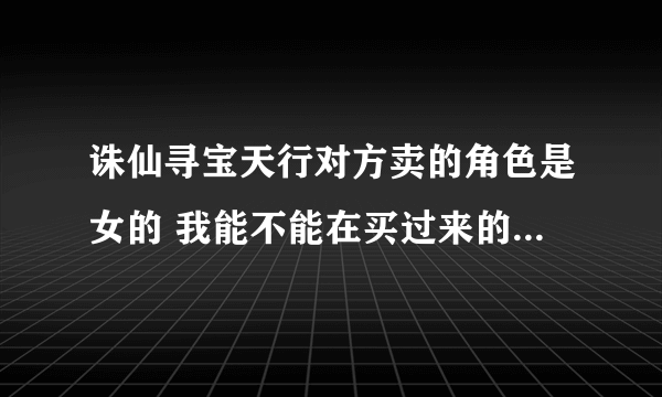 诛仙寻宝天行对方卖的角色是女的 我能不能在买过来的时候换成男的