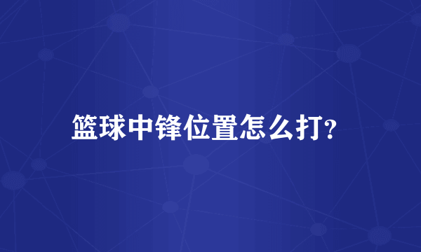 篮球中锋位置怎么打？