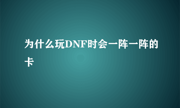 为什么玩DNF时会一阵一阵的卡