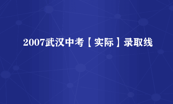 2007武汉中考【实际】录取线