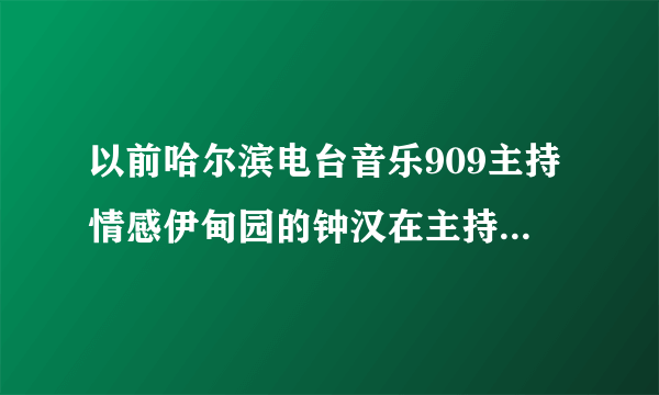 以前哈尔滨电台音乐909主持情感伊甸园的钟汉在主持什么节目 好喜欢他的节目。。。很久没听了