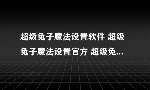 超级兔子魔法设置软件 超级兔子魔法设置官方 超级兔子魔法设置官网