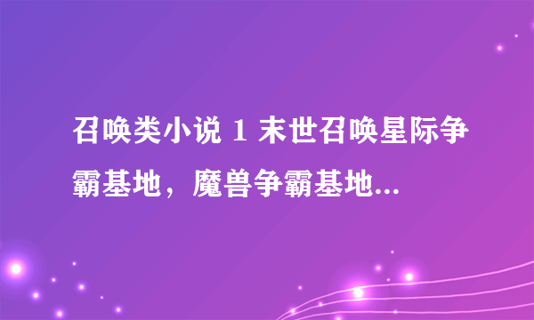 召唤类小说 1 末世召唤星际争霸基地，魔兽争霸基地或者魔兽争霸，魔兽世界，lol英雄或者技能的