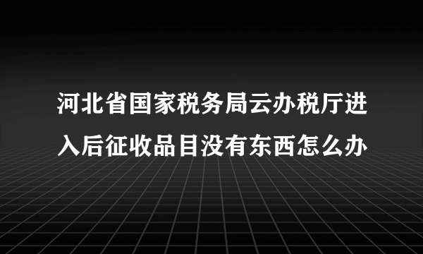 河北省国家税务局云办税厅进入后征收品目没有东西怎么办