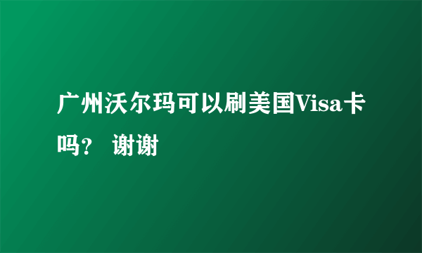 广州沃尔玛可以刷美国Visa卡吗？ 谢谢🙏