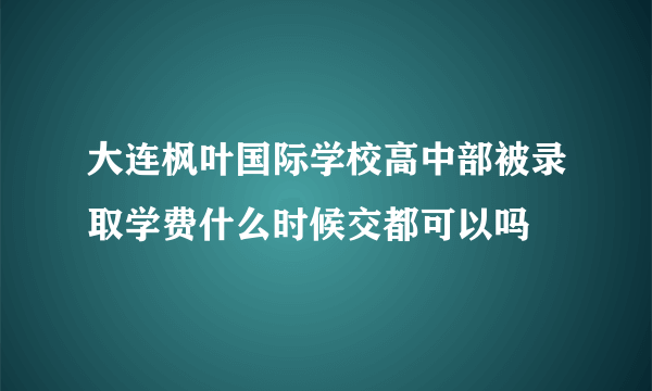 大连枫叶国际学校高中部被录取学费什么时候交都可以吗