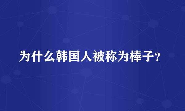 为什么韩国人被称为棒子？